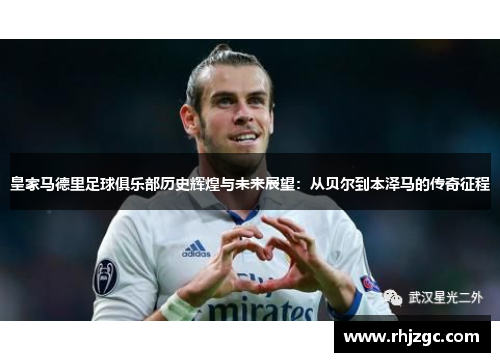 皇家马德里足球俱乐部历史辉煌与未来展望：从贝尔到本泽马的传奇征程