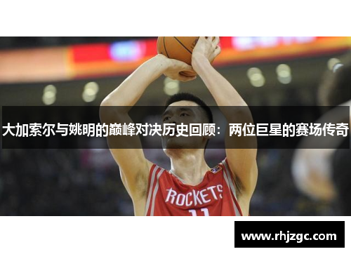 大加索尔与姚明的巅峰对决历史回顾：两位巨星的赛场传奇