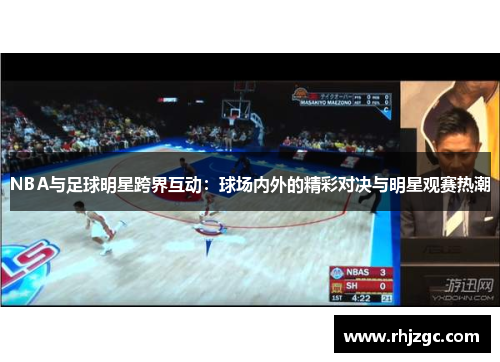 NBA与足球明星跨界互动：球场内外的精彩对决与明星观赛热潮
