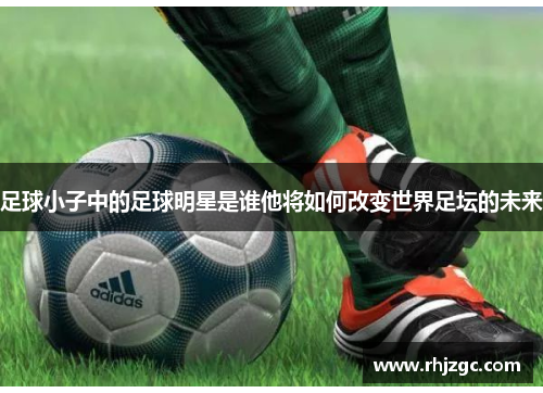 足球小子中的足球明星是谁他将如何改变世界足坛的未来