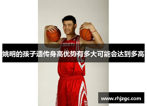 姚明的孩子遗传身高优势有多大可能会达到多高