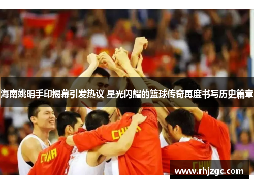 海南姚明手印揭幕引发热议 星光闪耀的篮球传奇再度书写历史篇章