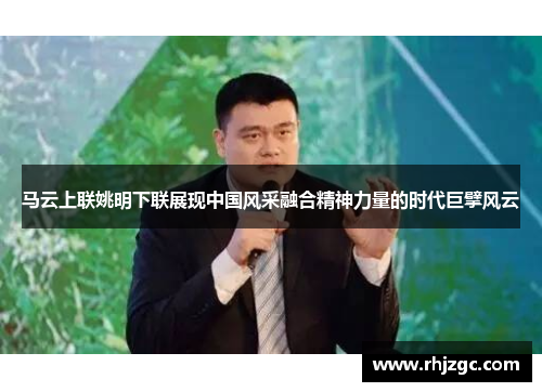 马云上联姚明下联展现中国风采融合精神力量的时代巨擘风云