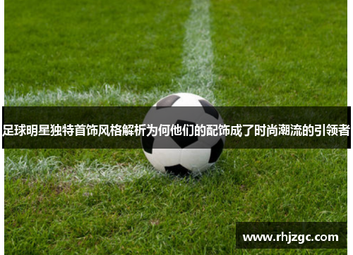 足球明星独特首饰风格解析为何他们的配饰成了时尚潮流的引领者