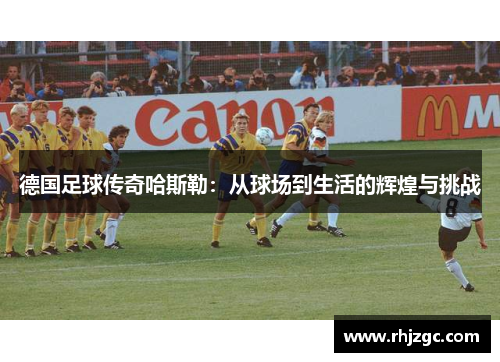 德国足球传奇哈斯勒：从球场到生活的辉煌与挑战