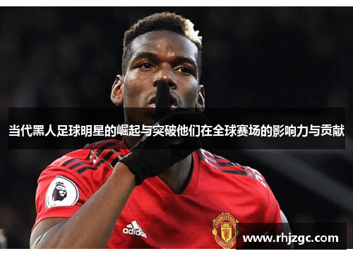 当代黑人足球明星的崛起与突破他们在全球赛场的影响力与贡献