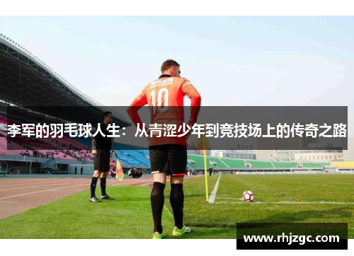 李军的羽毛球人生：从青涩少年到竞技场上的传奇之路