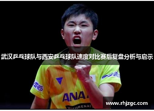 武汉乒乓球队与西安乒乓球队速度对比赛后复盘分析与启示