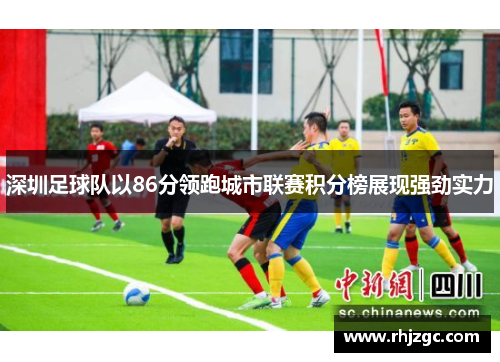 深圳足球队以86分领跑城市联赛积分榜展现强劲实力