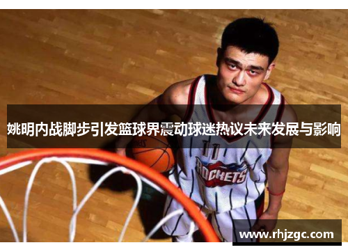 姚明内战脚步引发篮球界震动球迷热议未来发展与影响