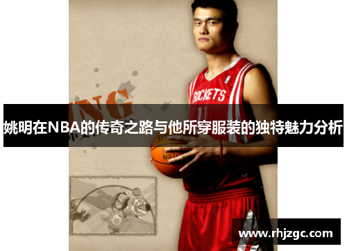 姚明在NBA的传奇之路与他所穿服装的独特魅力分析