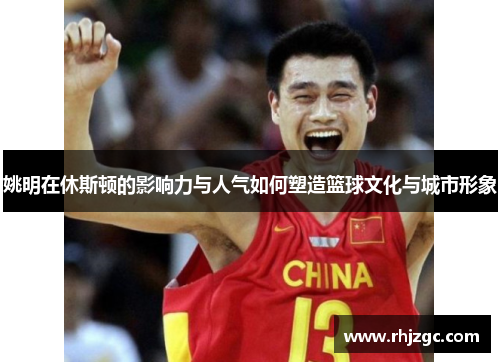 姚明在休斯顿的影响力与人气如何塑造篮球文化与城市形象