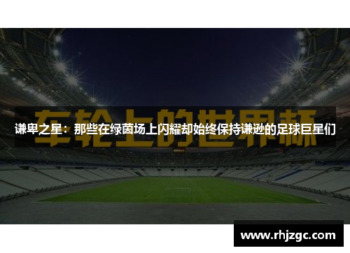 谦卑之星：那些在绿茵场上闪耀却始终保持谦逊的足球巨星们