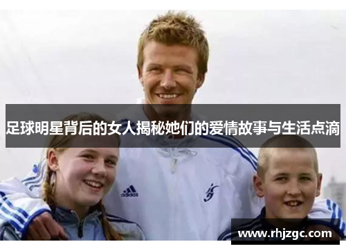 足球明星背后的女人揭秘她们的爱情故事与生活点滴