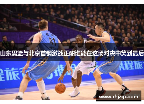 山东男篮与北京首钢激战正酣谁能在这场对决中笑到最后