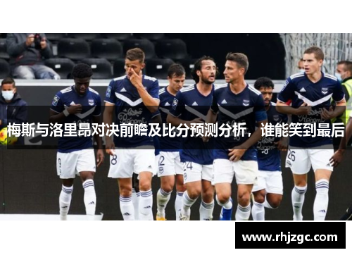 梅斯与洛里昂对决前瞻及比分预测分析，谁能笑到最后