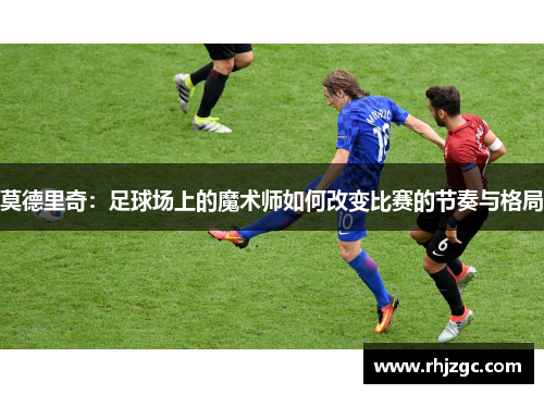 莫德里奇：足球场上的魔术师如何改变比赛的节奏与格局